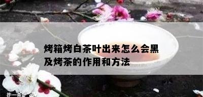 烤箱烤白茶叶出来怎么会黑及烤茶的作用和方法