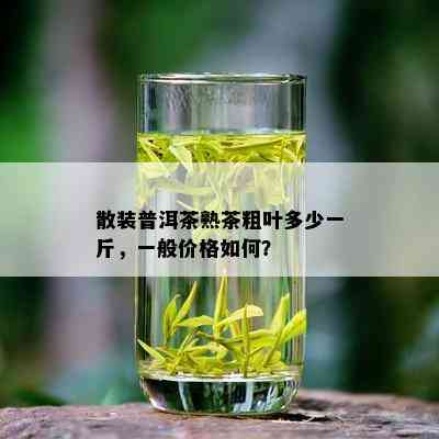 散装普洱茶熟茶粗叶多少一斤，一般价格如何？