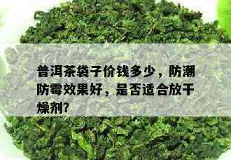 普洱茶袋子价钱多少，防潮防霉效果好，是否适合放干燥剂？