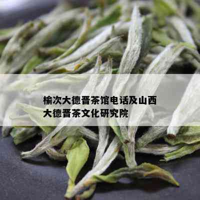 榆次大德晋茶馆电话及山西大德晋茶文化研究院