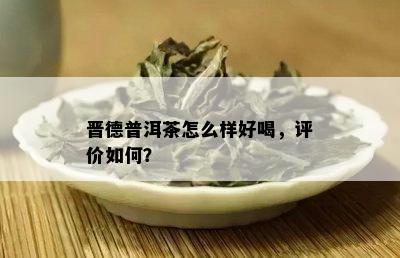 晋德普洱茶怎么样好喝，评价如何？