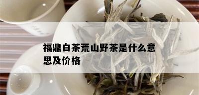 福鼎白茶荒山野茶是什么意思及价格