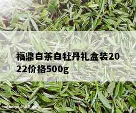 福鼎白茶白牡丹礼盒装2022价格500g