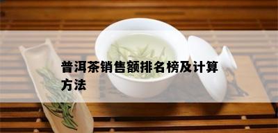 普洱茶销售额排名榜及计算方法