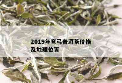 2019年弯弓普洱茶价格及地理位置