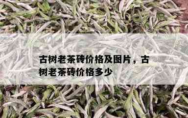 古树老茶砖价格及图片，古树老茶砖价格多少