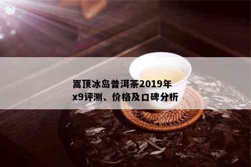 嵩顶冰岛普洱茶2019年x9评测、价格及口碑分析