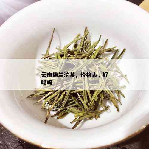 云南德兰沱茶，价格表，好喝吗