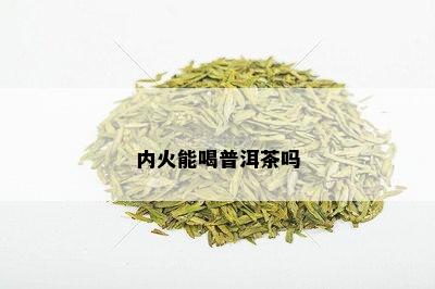 内火能喝普洱茶吗