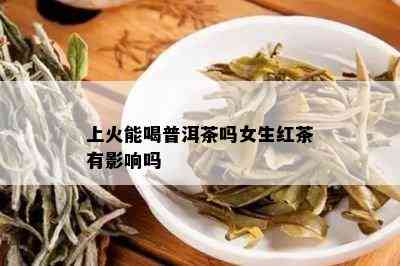 上火能喝普洱茶吗女生红茶有影响吗