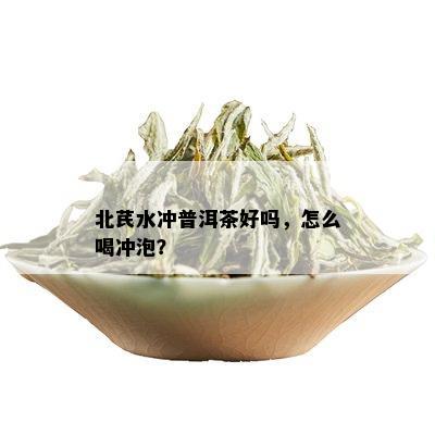 北芪水冲普洱茶好吗，怎么喝冲泡？