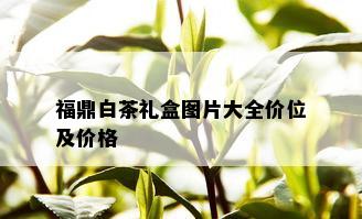 福鼎白茶礼盒图片大全价位及价格