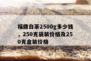 福鼎白茶2500g多少钱，250克袋装价格及250克盒装价格