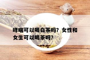 哮喘可以喝白茶吗？女性和女生可以喝茶吗？