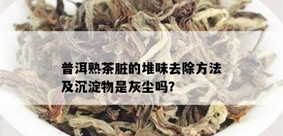 普洱熟茶脏的堆味去除方法及沉淀物是灰尘吗？