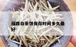 福鼎白茶饼保存时间多久更好