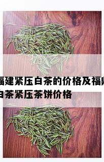 福建紧压白茶的价格及福鼎白茶紧压茶饼价格