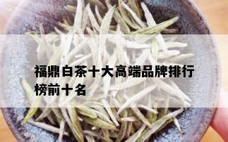 福鼎白茶十大高端品牌排行榜前十名