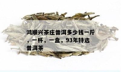 鸿顺兴茶庄普洱多少钱一斤，一杯，一盒，93年特选普洱茶