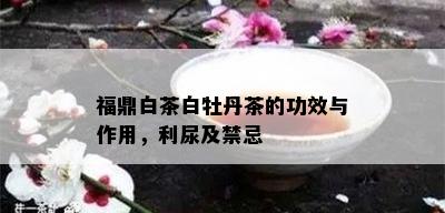 福鼎白茶白牡丹茶的功效与作用，利尿及禁忌