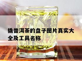 撬普洱茶的盘子图片真实大全及工具名称