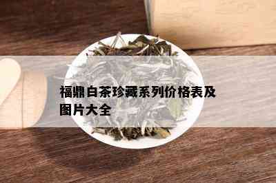 福鼎白茶珍藏系列价格表及图片大全