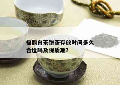 福鼎白茶饼茶存放时间多久合适喝及保质期？