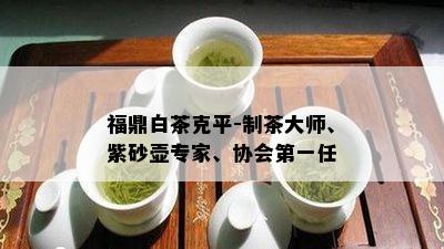 福鼎白茶克平-制茶大师、紫砂壶专家、协会之一任