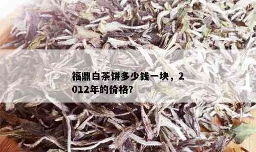 福鼎白茶饼多少钱一块，2012年的价格？