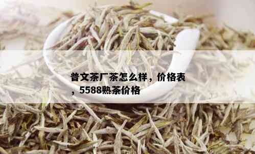 普文茶厂茶怎么样，价格表，5588熟茶价格