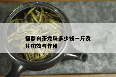 福鼎白茶龙珠多少钱一斤及其功效与作用