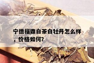 宁德福鼎白茶白牡丹怎么样，价格如何？