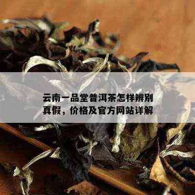 云南一品堂普洱茶怎样辨别真假，价格及官方网站详解