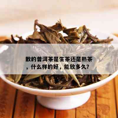 散的普洱茶是生茶还是熟茶，什么样的好，能放多久？