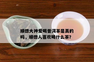 顺德大神爱喝普洱茶是真的吗，顺德人喜欢喝什么茶？