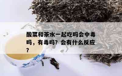 酸菜和茶水一起吃吗会中吗，有吗？会有什么反应？