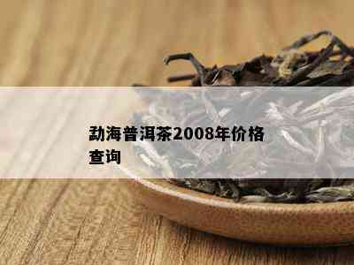 勐海普洱茶2008年价格查询