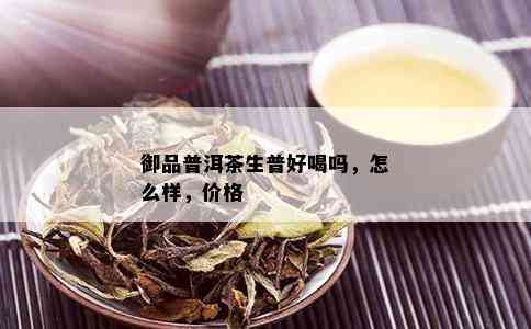 御品普洱茶生普好喝吗，怎么样，价格