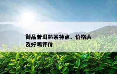 御品普洱熟茶特点、价格表及好喝评价