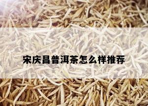 宋庆昌普洱茶怎么样推荐