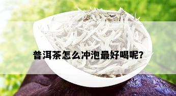 普洱茶怎么冲泡更好喝呢？