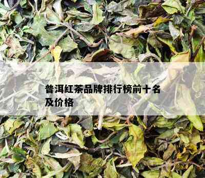 普洱红茶品牌排行榜前十名及价格