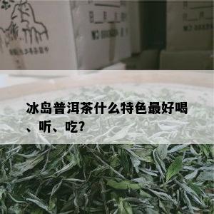 冰岛普洱茶什么特色更好喝、听、吃？