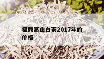 福鼎高山白茶2017年的价格