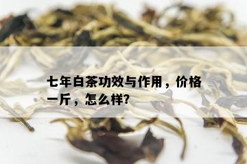 七年白茶功效与作用，价格一斤，怎么样？