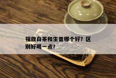 福鼎白茶和生普哪个好？区别好喝一点？