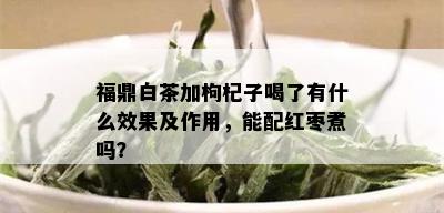 福鼎白茶加枸杞子喝了有什么效果及作用，能配红枣煮吗？