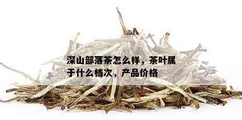 深山部落茶怎么样，茶叶属于什么档次，产品价格