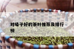 对嗓子好的茶叶推荐及排行榜