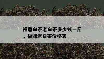 福鼎白茶老白茶多少钱一斤，福鼎老白茶价格表